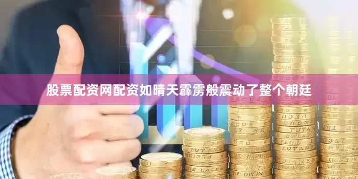 股票配资网配资如晴天霹雳般震动了整个朝廷