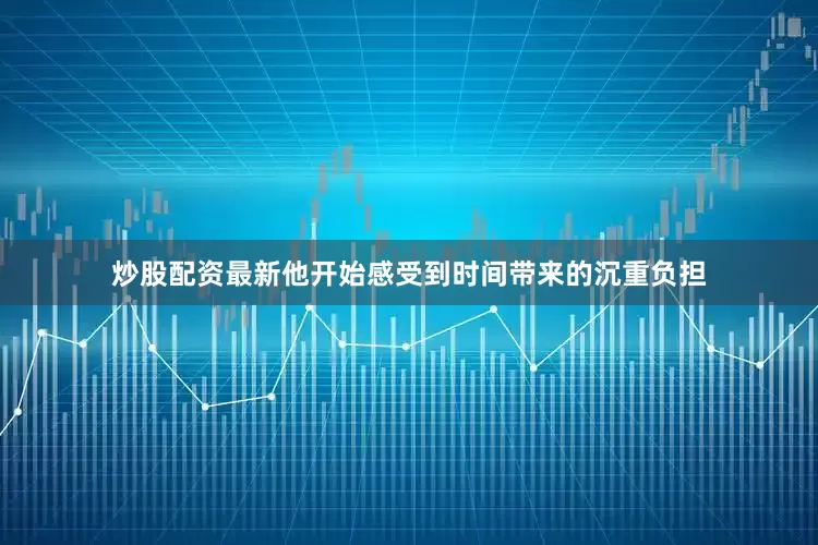 炒股配资最新他开始感受到时间带来的沉重负担