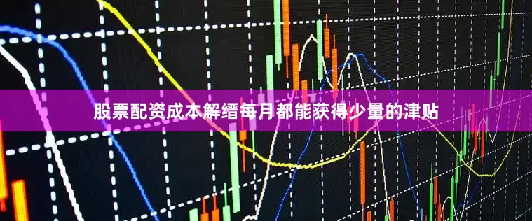 股票配资成本解缙每月都能获得少量的津贴