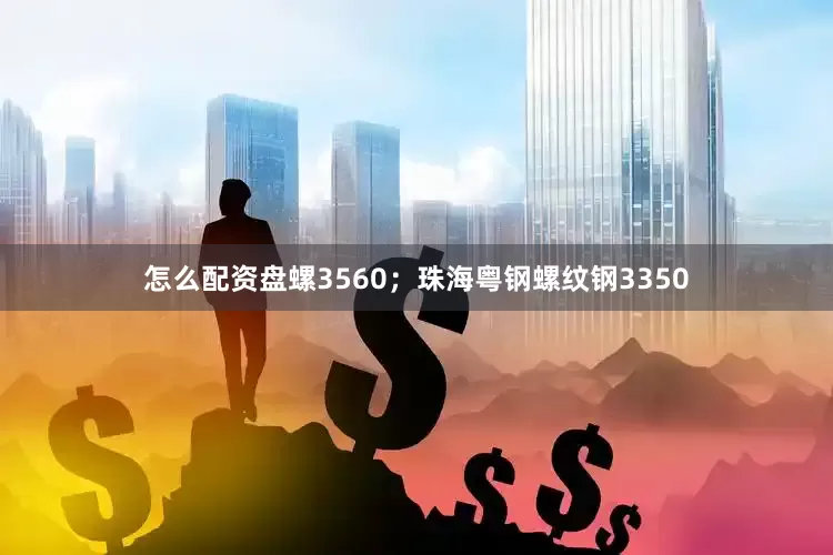 怎么配资盘螺3560；珠海粤钢螺纹钢3350