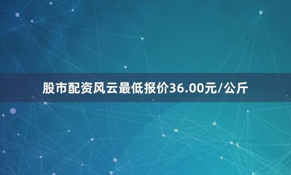 股市配资风云最低报价36.00元/公斤
