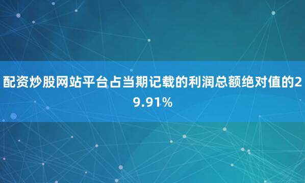 配资炒股网站平台占当期记载的利润总额绝对值的29.91%