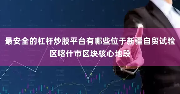 最安全的杠杆炒股平台有哪些位于新疆自贸试验区喀什市区块核心地段