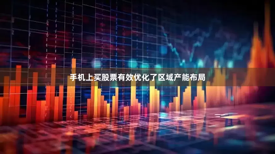 手机上买股票有效优化了区域产能布局