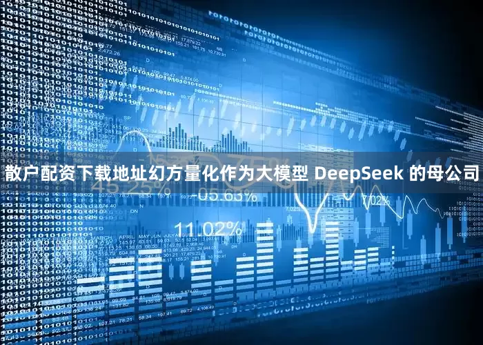 散户配资下载地址幻方量化作为大模型 DeepSeek 的母公司