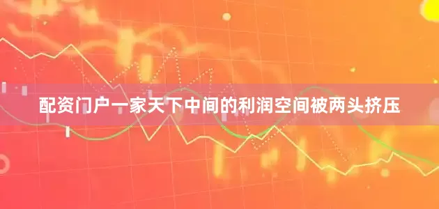 配资门户一家天下中间的利润空间被两头挤压