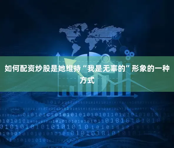 如何配资炒股是她维持“我是无辜的”形象的一种方式