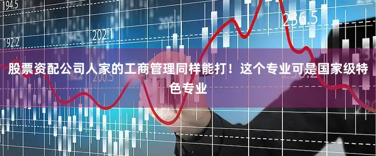股票资配公司人家的工商管理同样能打！这个专业可是国家级特色专业