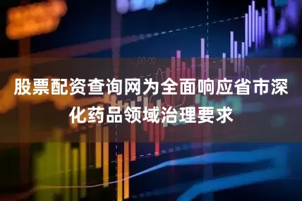 股票配资查询网为全面响应省市深化药品领域治理要求