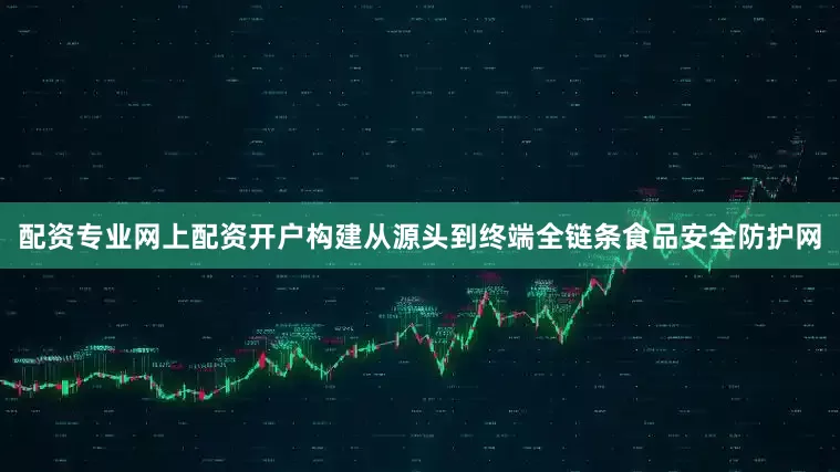 配资专业网上配资开户构建从源头到终端全链条食品安全防护网