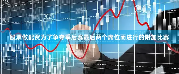 股票做配资为了争夺季后赛最后两个席位而进行的附加比赛
