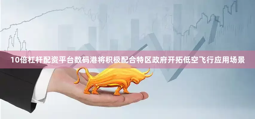 10倍杠杆配资平台数码港将积极配合特区政府开拓低空飞行应用场景