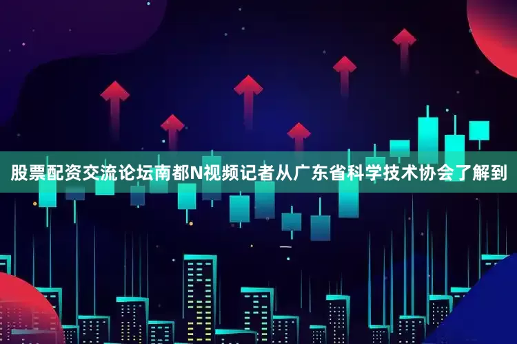 股票配资交流论坛南都N视频记者从广东省科学技术协会了解到