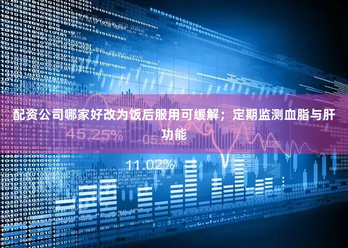 配资公司哪家好改为饭后服用可缓解；定期监测血脂与肝功能