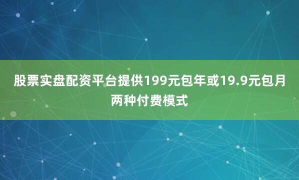股票实盘配资平台提供199元包年或19.9元包月两种付费模式