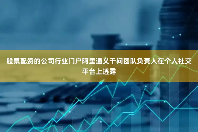 股票配资的公司行业门户阿里通义千问团队负责人在个人社交平台上透露
