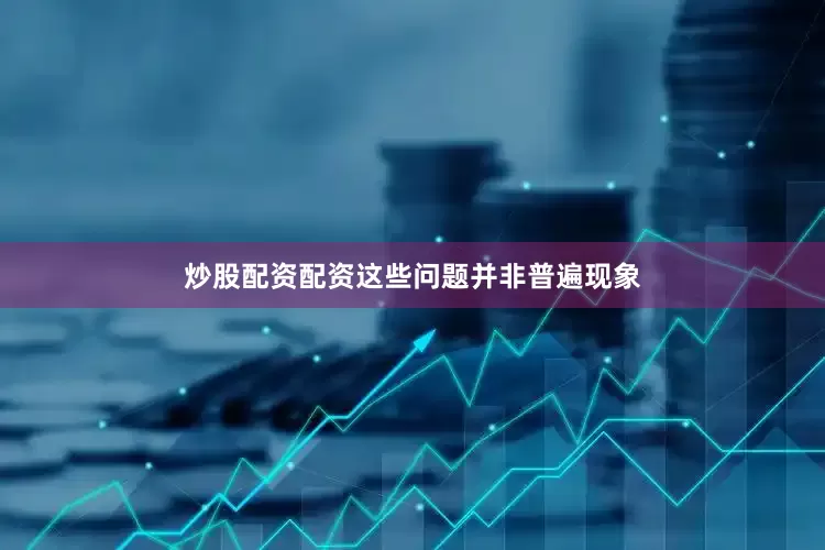 炒股配资配资这些问题并非普遍现象