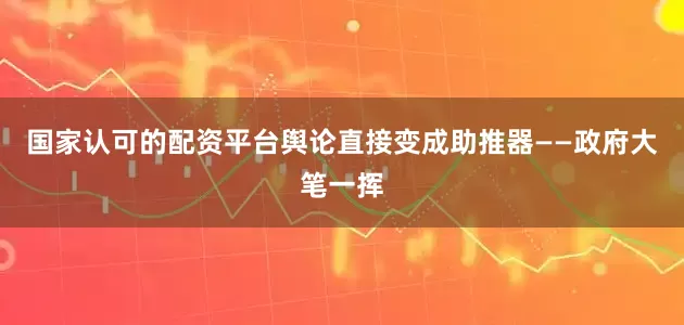 国家认可的配资平台舆论直接变成助推器——政府大笔一挥