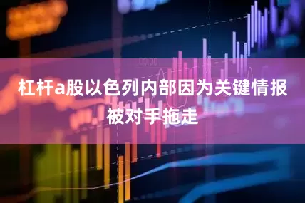 杠杆a股以色列内部因为关键情报被对手拖走