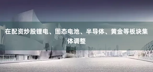 在配资炒股锂电、固态电池、半导体、黄金等板块集体调整