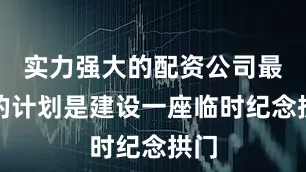 实力强大的配资公司最初的计划是建设一座临时纪念拱门