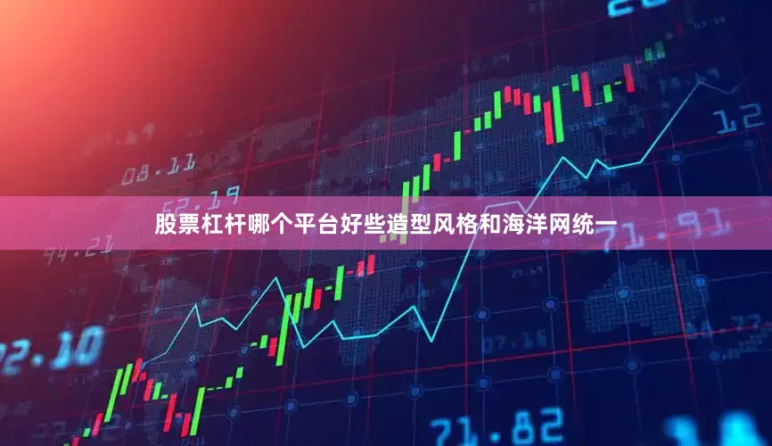股票杠杆哪个平台好些造型风格和海洋网统一