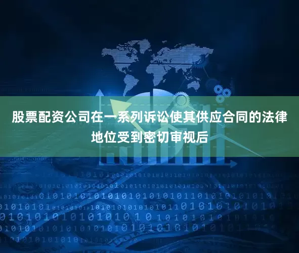 股票配资公司在一系列诉讼使其供应合同的法律地位受到密切审视后