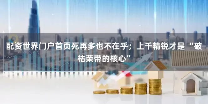 配资世界门户首页死再多也不在乎;上千精锐才是 “破枯荣带的核心”