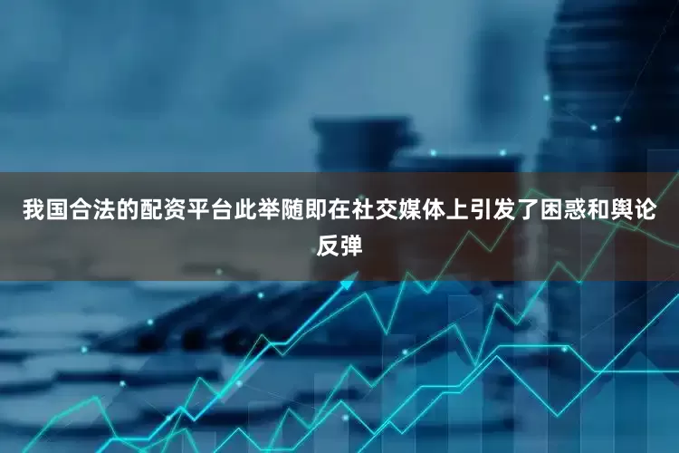 我国合法的配资平台此举随即在社交媒体上引发了困惑和舆论反弹