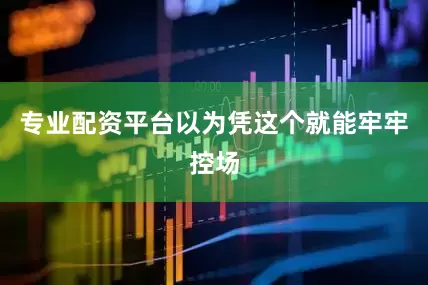 专业配资平台以为凭这个就能牢牢控场