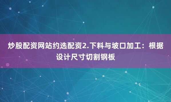 炒股配资网站约选配资2.下料与坡口加工：根据设计尺寸切割钢板