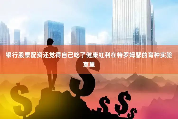 银行股票配资还觉得自己吃了健康红利在特罗姆瑟的育种实验室里