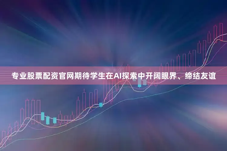 专业股票配资官网期待学生在AI探索中开阔眼界、缔结友谊