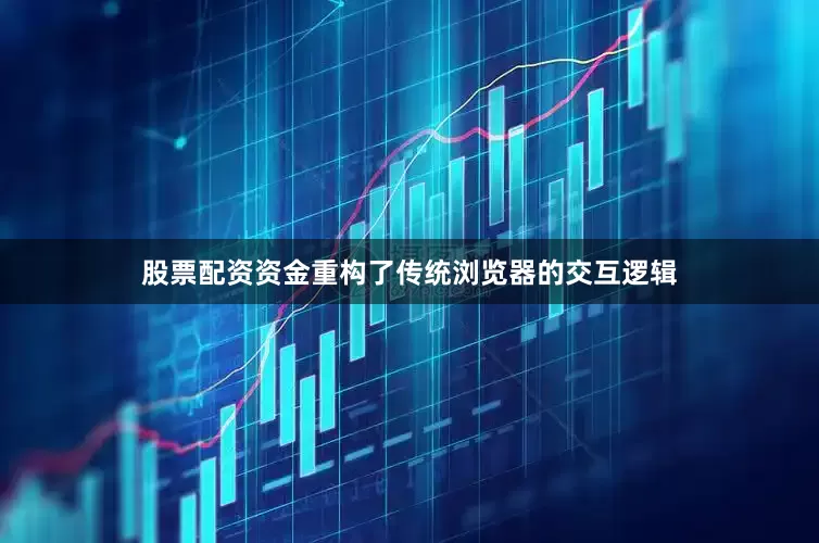 股票配资资金重构了传统浏览器的交互逻辑