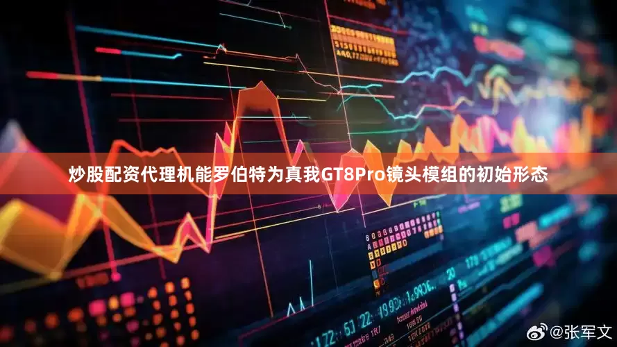 炒股配资代理机能罗伯特为真我GT8Pro镜头模组的初始形态