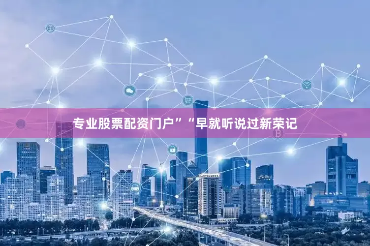 专业股票配资门户”“早就听说过新荣记