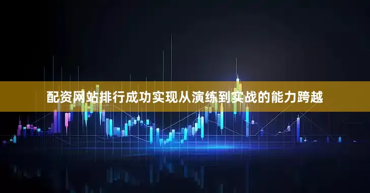 配资网站排行成功实现从演练到实战的能力跨越